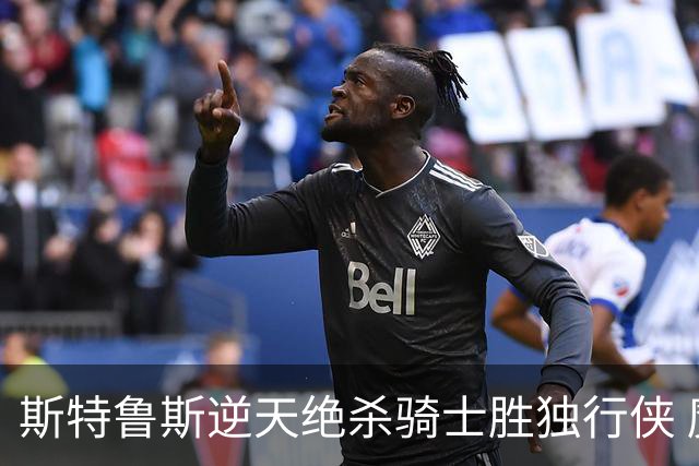 斯特鲁斯逆天绝杀骑士胜独行侠 魔术大胜篮网