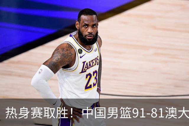 热身赛取胜！中国男篮91-81澳大利亚！王俊杰闪耀全场